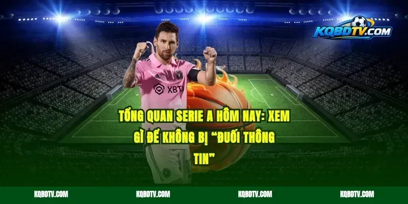 Tổng quan Serie A hôm nay: xem gì để không bị “đuối thông tin”