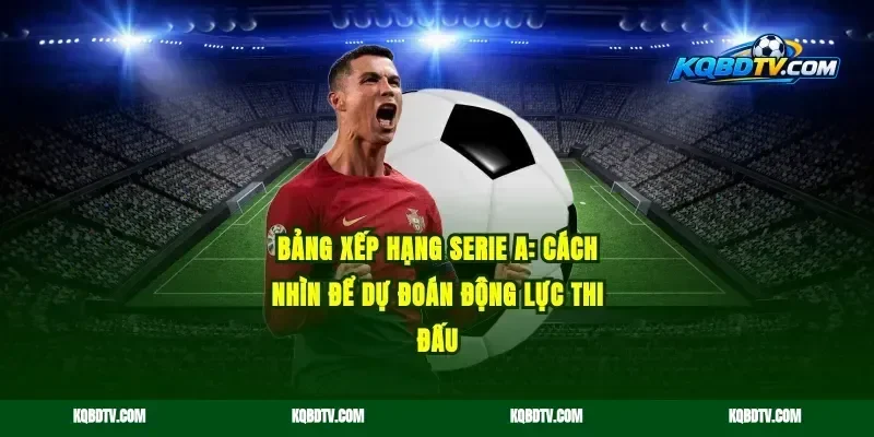 Bảng xếp hạng Serie A: cách nhìn để dự đoán động lực thi đấu