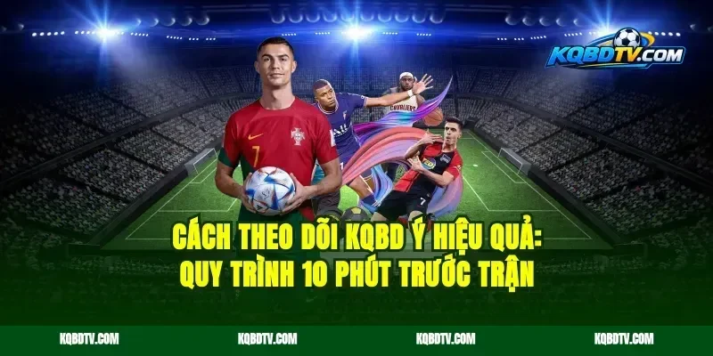 Cách theo dõi KQBD Italia hiệu quả: quy trình 10 phút trước trận