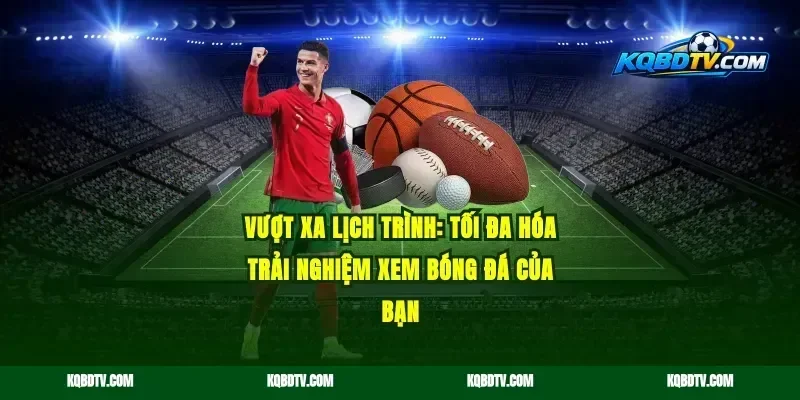 Vượt xa lịch trình: Tối đa hóa trải nghiệm xem bóng đá của bạn