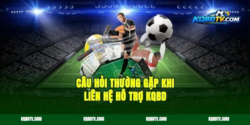 Câu hỏi thường gặp khi liên hệ hỗ trợ kqbd