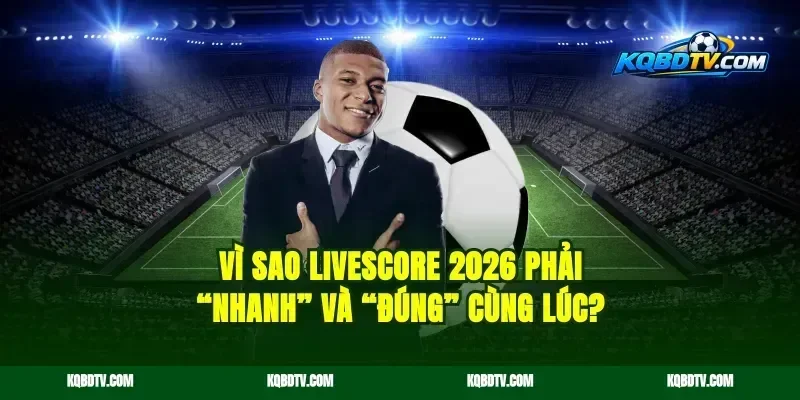 Vì sao livescore 2026 phải “nhanh” và “đúng” cùng lúc?