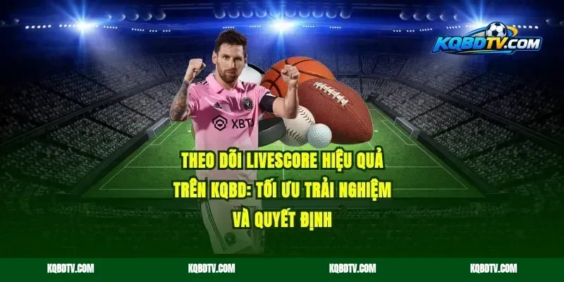 Theo dõi livescore hiệu quả trên kqbd: tối ưu trải nghiệm và quyết định