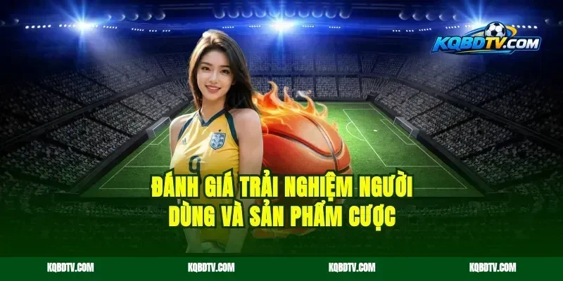 Đánh giá trải nghiệm người dùng và sản phẩm cược