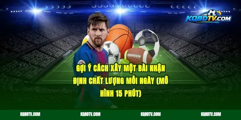 Gợi ý cách xây một bài nhận định chất lượng mỗi ngày (mô hình 15 phút)