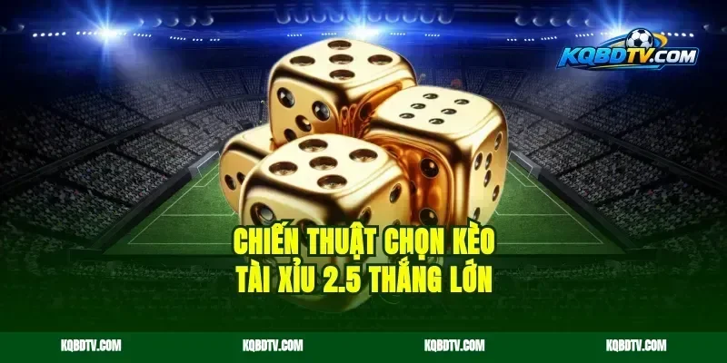 Chiến thuật chọn kèo tài xỉu 2.5 thắng lớn
