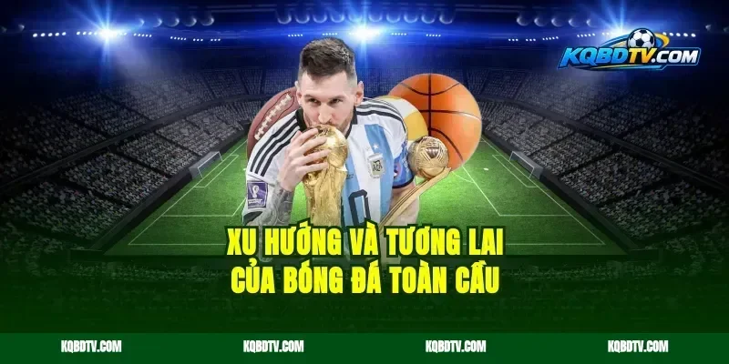 Xu Hướng Và Tương Lai Của Bóng Đá Toàn Cầu
