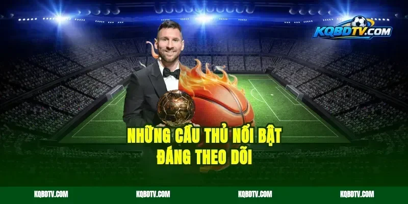 Những Cầu Thủ Nổi Bật Đáng Theo Dõi